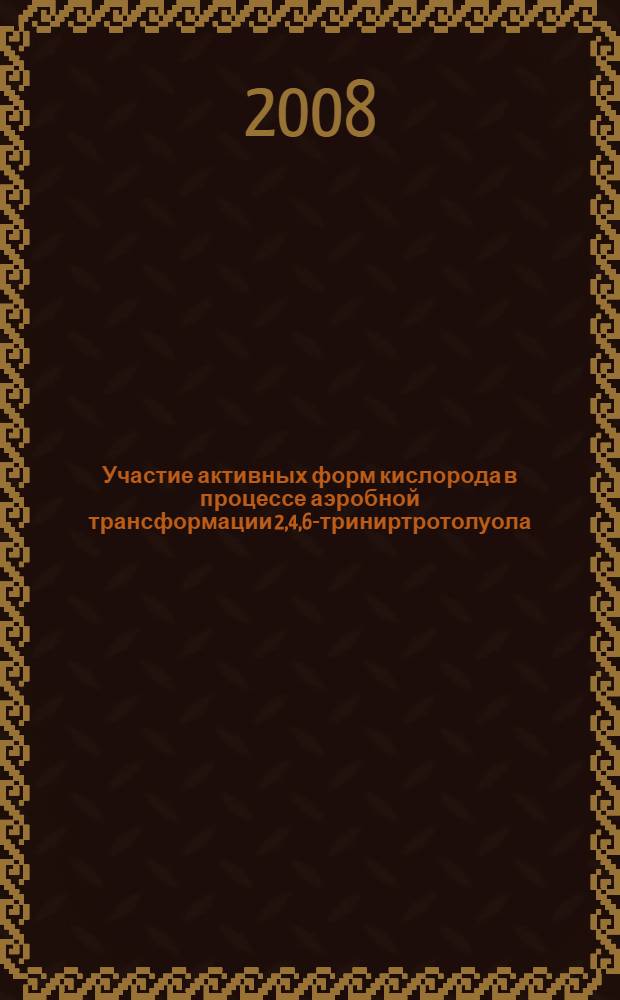 Участие активных форм кислорода в процессе аэробной трансформации 2,4,6-триниртротолуола : автореф. дис. на соиск. учен. степ. канд. биол. наук : специальность 03.00.07 <Микробиология>