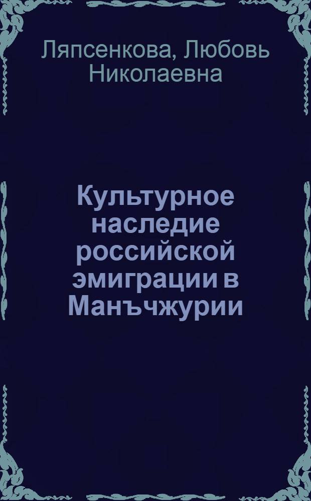 Культурное наследие российской эмиграции в Манъчжурии : автореф. дис. на соиск. учен. степ. канд. ист. наук : специальность 07.00.02 <Отечеств. история>