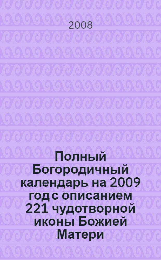 Полный Богородичный календарь на 2009 год с описанием 221 чудотворной иконы Божией Матери, Ее явлений и чудес