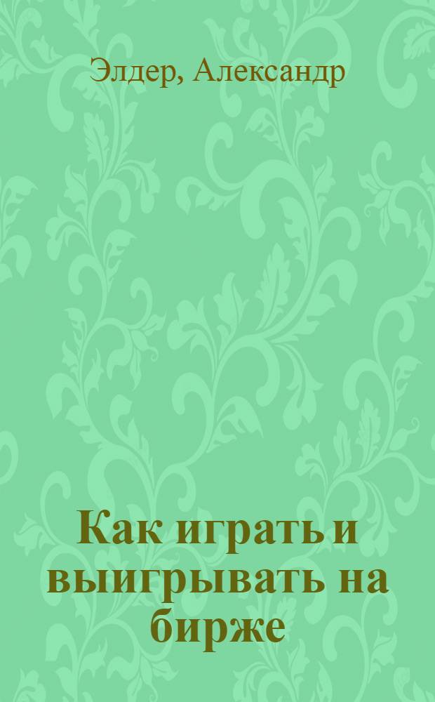 Как играть и выигрывать на бирже : психология, технический анализ, контроль над капиталом