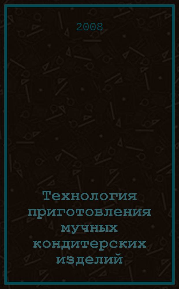 Технология приготовления мучных кондитерских изделий : учебник : для студентов образовательных учреждений среднего профессионального образования, обучающихся по специальности "Технология продукции общественного питания"