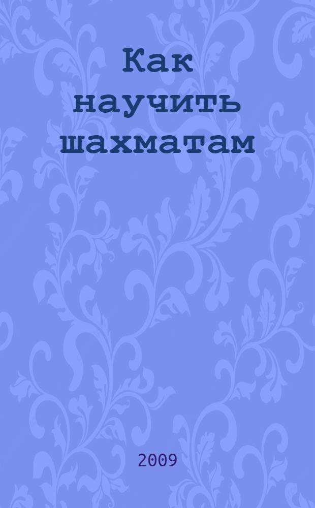 Как научить шахматам : дошкольный шахматный учебник