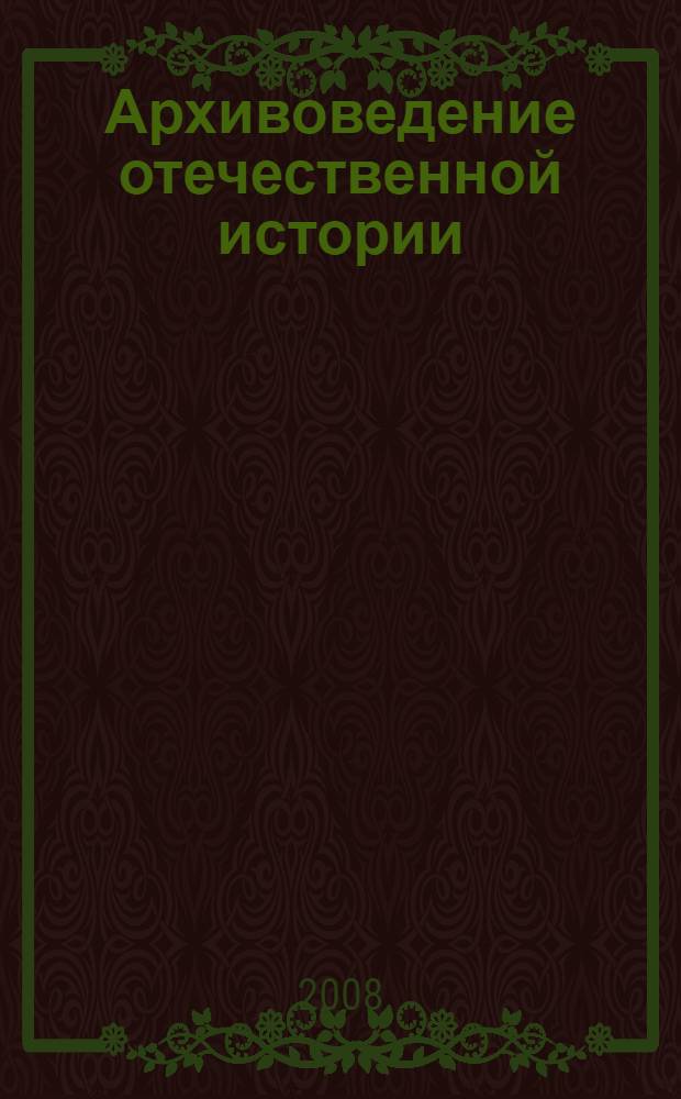 Архивоведение отечественной истории : учебное пособие для студентов высших учебных заведений, обучающихся по специальности "История" направления подготовки "История"