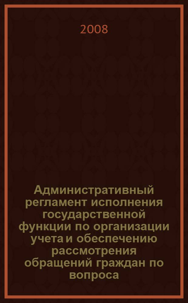 Административный регламент исполнения государственной функции по организации учета и обеспечению рассмотрения обращений граждан по вопроса, отнесенным к компетенции огранов исполнительной власти Ленинградской области, входящих в состав администрации Ленинградской области