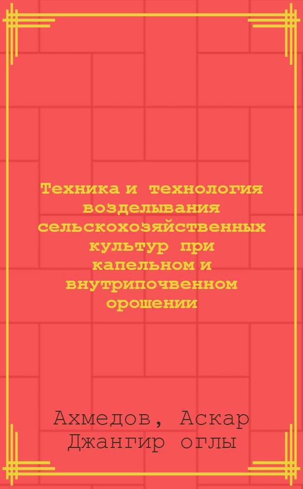 Техника и технология возделывания сельскохозяйственных культур при капельном и внутрипочвенном орошении : монография