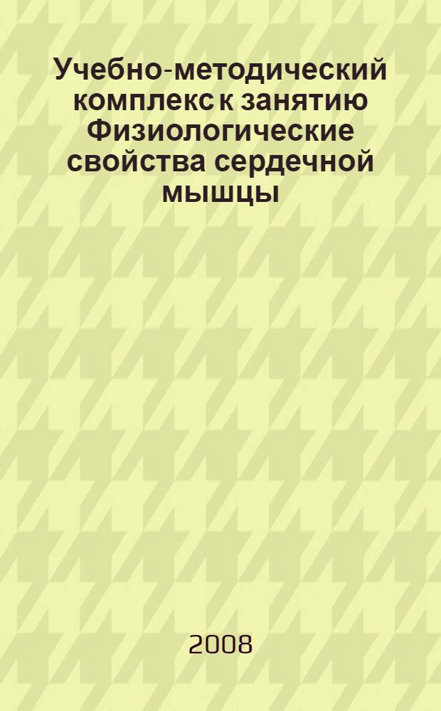 Учебно-методический комплекс к занятию Физиологические свойства сердечной мышцы. Сердечный цикл : для студентов лечебного, медико-профилактического, стоматологического факультетов медицинских вузов