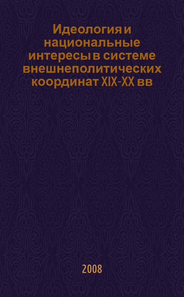 Идеология и национальные интересы в системе внешнеполитических координат XIX-XX вв. = Ideology and national interests in system of foreign policy coordinates in XIX-XX centuries : материалы Международной научной конференции, 12-13 октября 2007 г