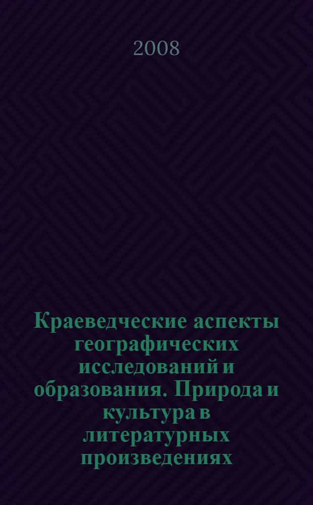 Краеведческие аспекты географических исследований и образования. Природа и культура в литературных произведениях : IV Всероссийская научно-практическая конференция, посвященная 45-летию образования кафедры физической географии и кафедры экономической и социальной географии, 16-18 октября 2008 г. : сборник статей