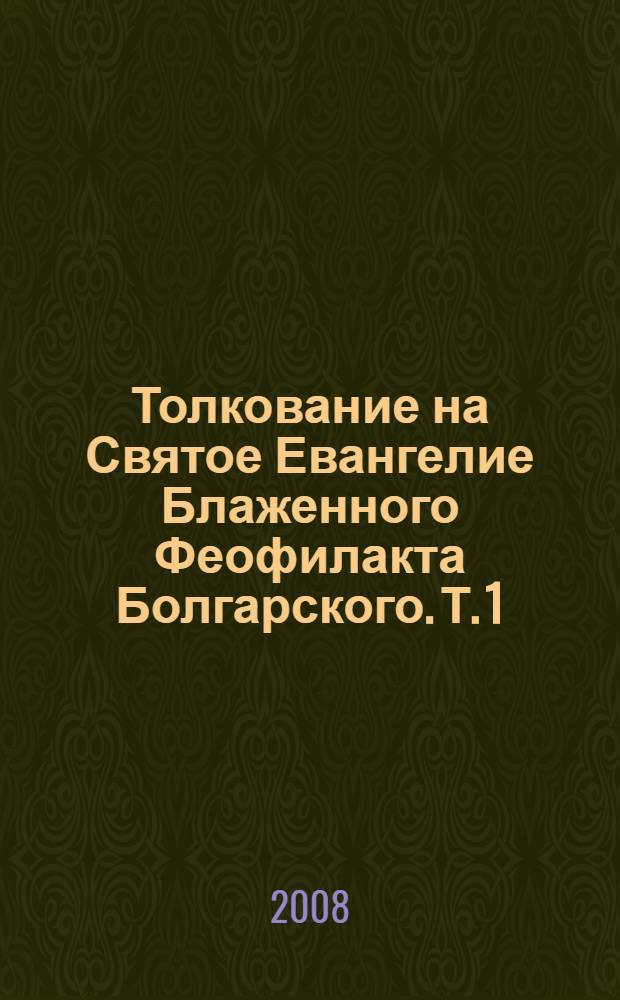 Толкование на Святое Евангелие Блаженного Феофилакта Болгарского. Т. 1 : Толкование на Евангелие от Матфея ; Толкование от Евангелие от Марка