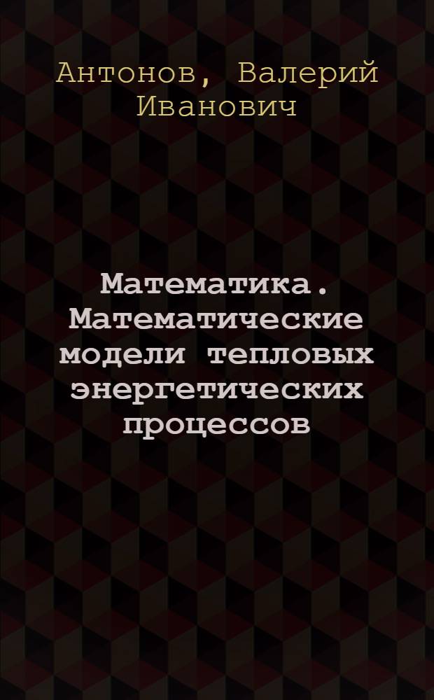 Математика. Математические модели тепловых энергетических процессов : учебное пособие