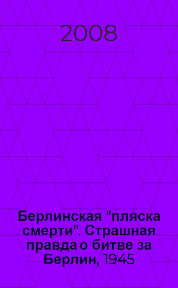 Берлинская "пляска смерти". Страшная правда о битве за Берлин, [1945 : мемуары