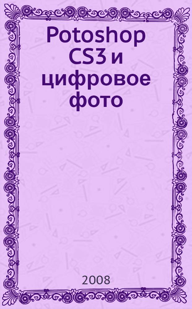 Potoshop CS3 и цифровое фото : лучшие трюки и эффекты