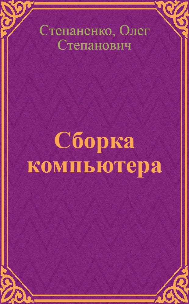 Сборка компьютера : выбор конфигурации и комплектующих. Сборка, настройка и тестирование ПК. Модернизация и моддинг