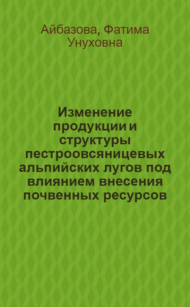 Изменение продукции и структуры пестроовсяницевых альпийских лугов под влиянием внесения почвенных ресурсов : автореф. дис. на соиск. учен. степ. канд. б. наук : специальность 03.00.05 <ботаника> : специальность 03.00.32 <биологические ресурсы>