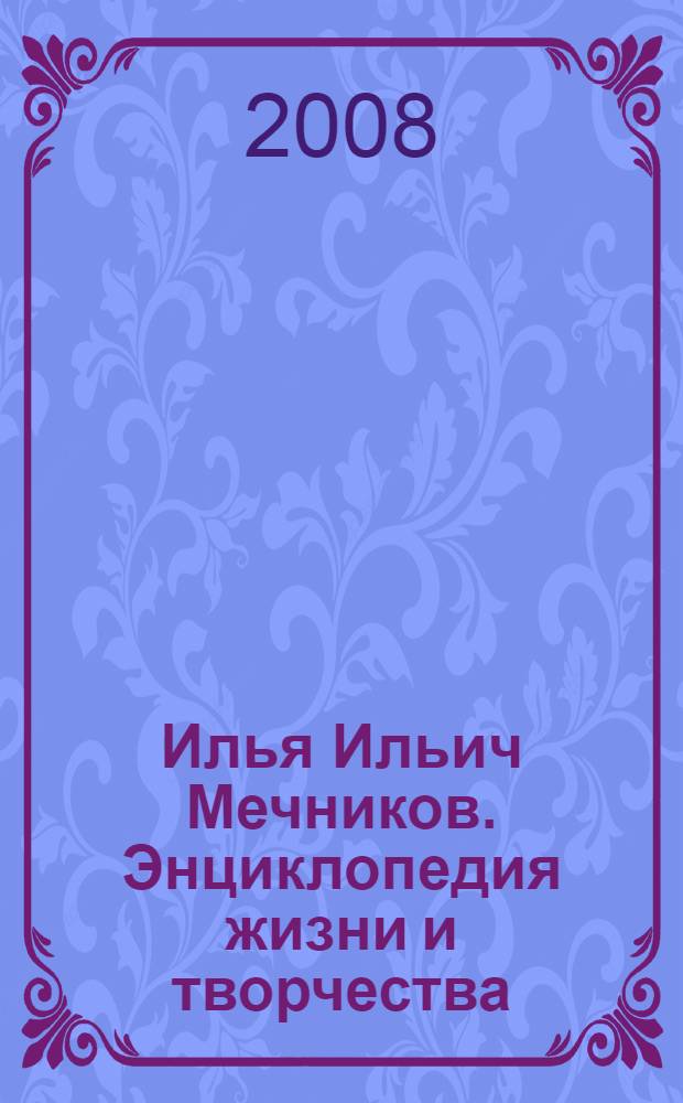Илья Ильич Мечников. Энциклопедия жизни и творчества = Elias Metschnikow: Leben und Werk. Eine Enzyklopädie = La vie et les travaux du Élie Metchnikoff. L'Encyclopédie = The life and works of Ilya Mechnikov. The encyclopedia