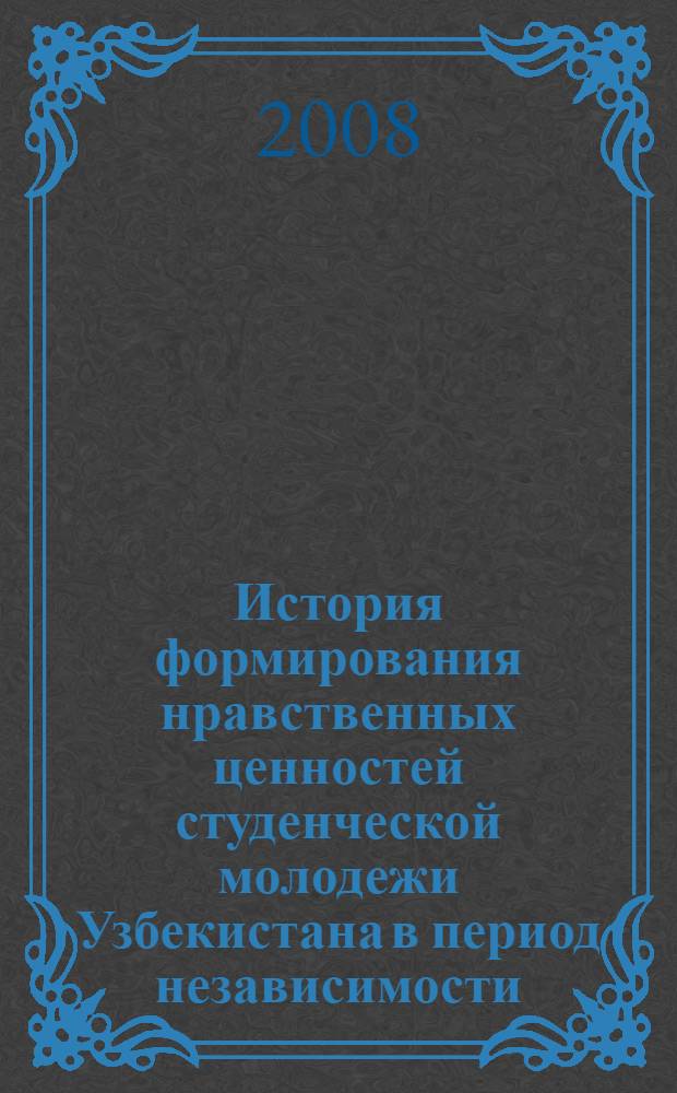История формирования нравственных ценностей студенческой молодежи Узбекистана в период независимости : автореферат диссертации на соискание ученой степени к.ист.н. : специальность 07.00.02