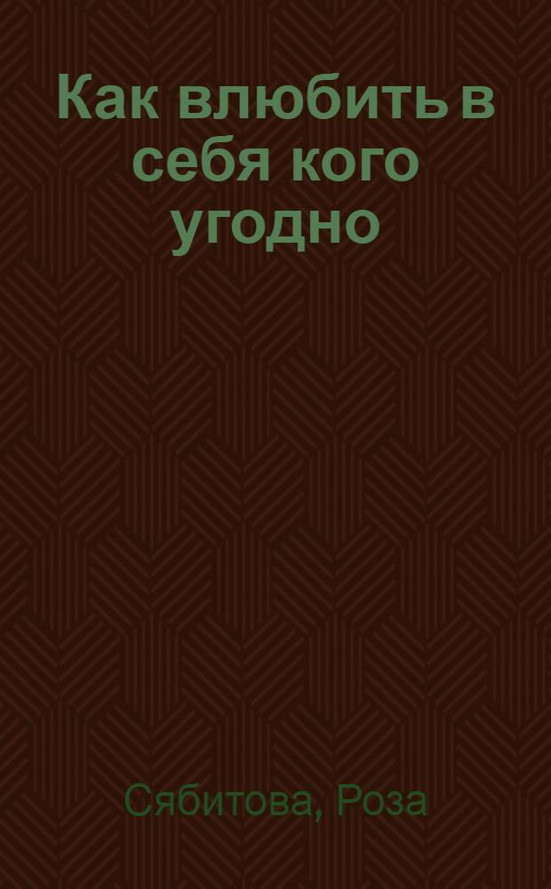 Как влюбить в себя кого угодно : секреты мужчин, которые должна знать каждая женщина