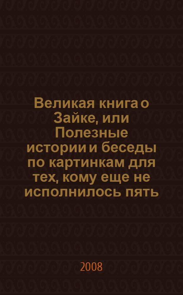 Великая книга о Зайке, или Полезные истории и беседы по картинкам для тех, кому еще не исполнилось пять, и также их родителей : 1-4 года : для чтения родителями детям