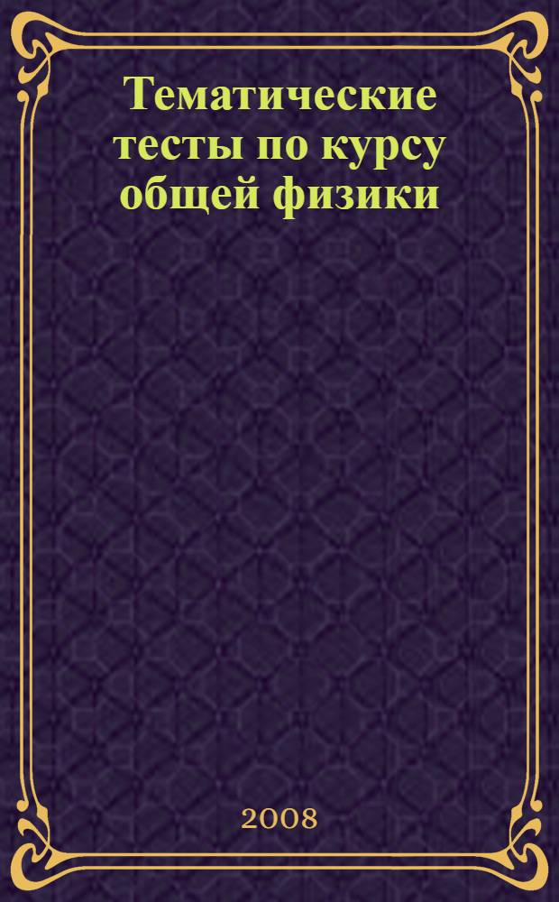 Тематические тесты по курсу общей физики: учебно-метод. пособие