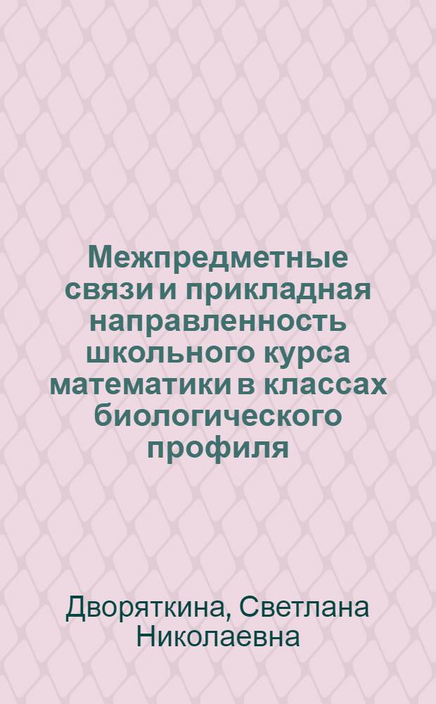 Межпредметные связи и прикладная направленность школьного курса математики в классах биологического профиля : автореферат диссертации на соискание ученой степени к.п.н. : специальность 13.00.02
