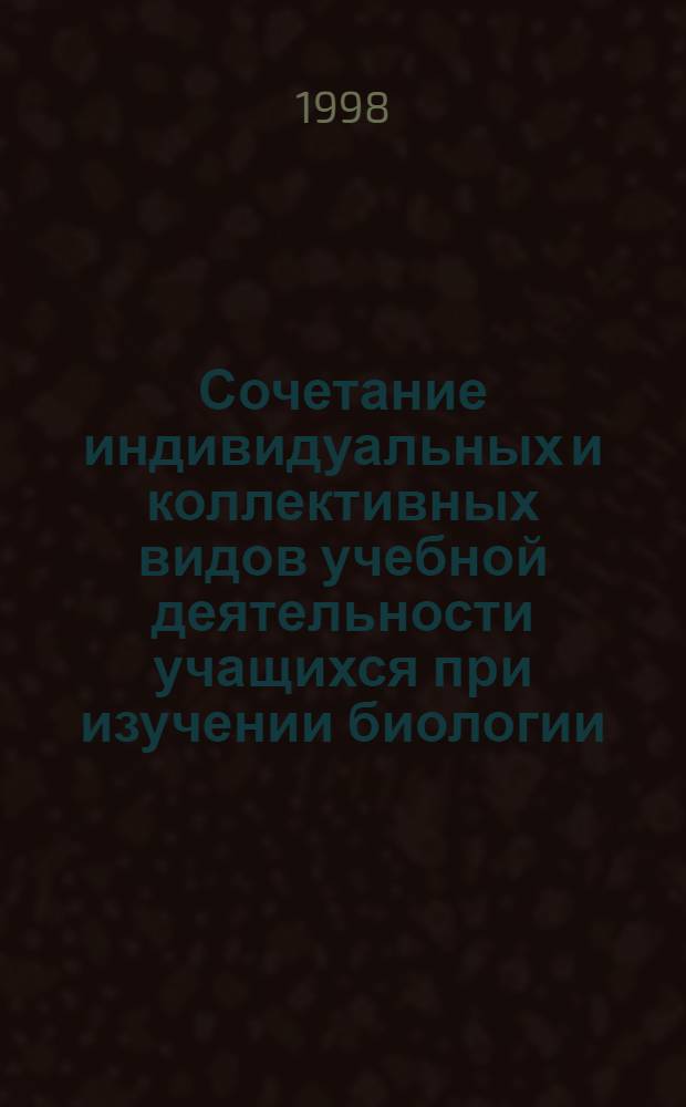 Сочетание индивидуальных и коллективных видов учебной деятельности учащихся при изучении биологии (IХ кл.) : автореферат диссертации на соискание ученой степени к.п.н. : специальность 13.00.02