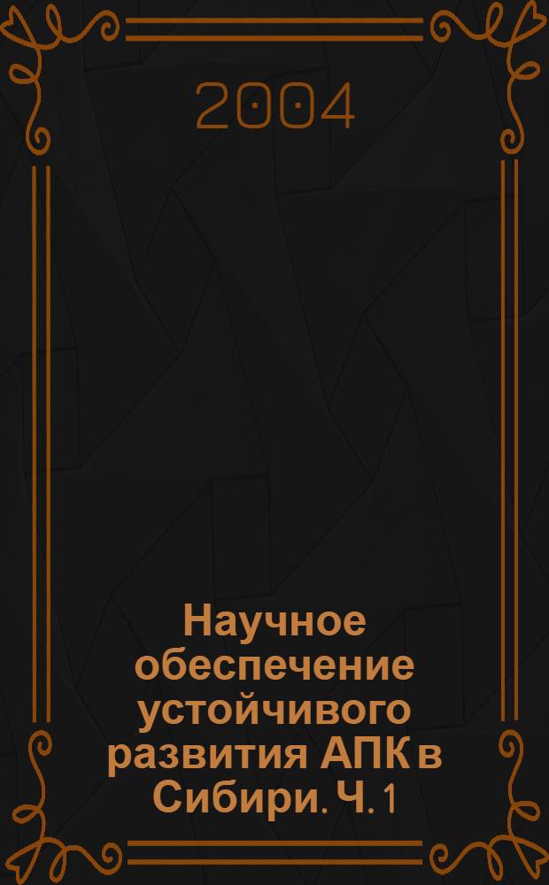 Научное обеспечение устойчивого развития АПК в Сибири. Ч. 1
