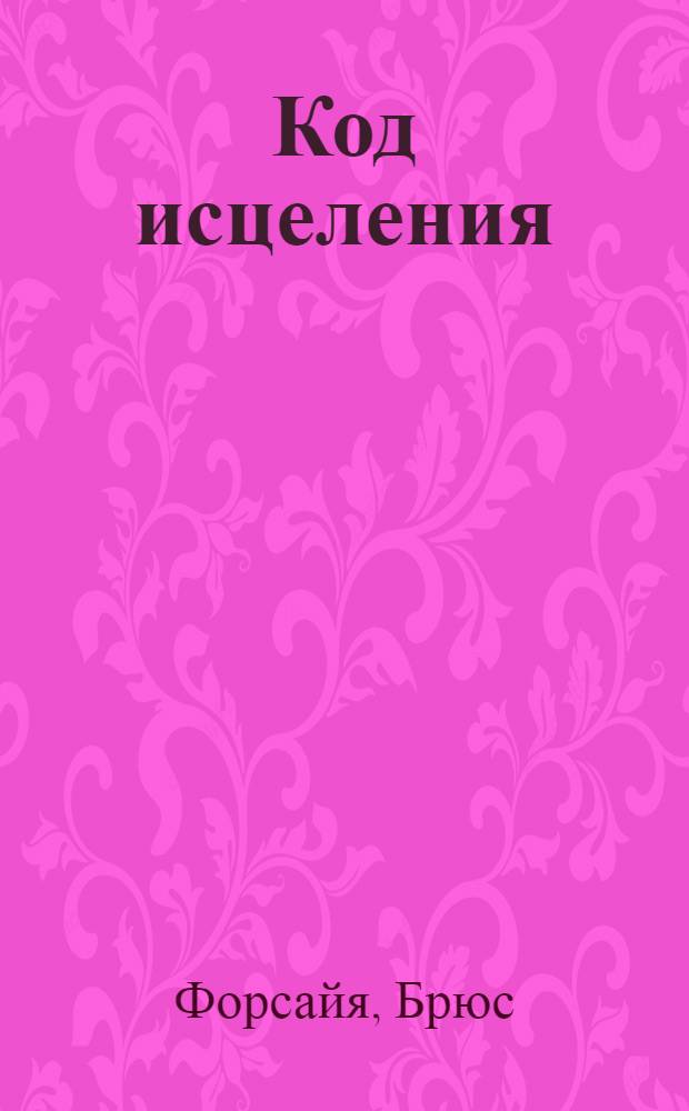 Код исцеления : семь ключей к безграничной целительной силе : перевод с английского