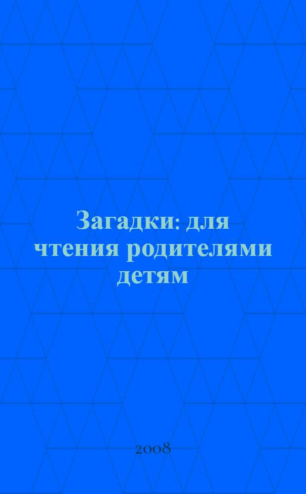 Загадки : для чтения родителями детям