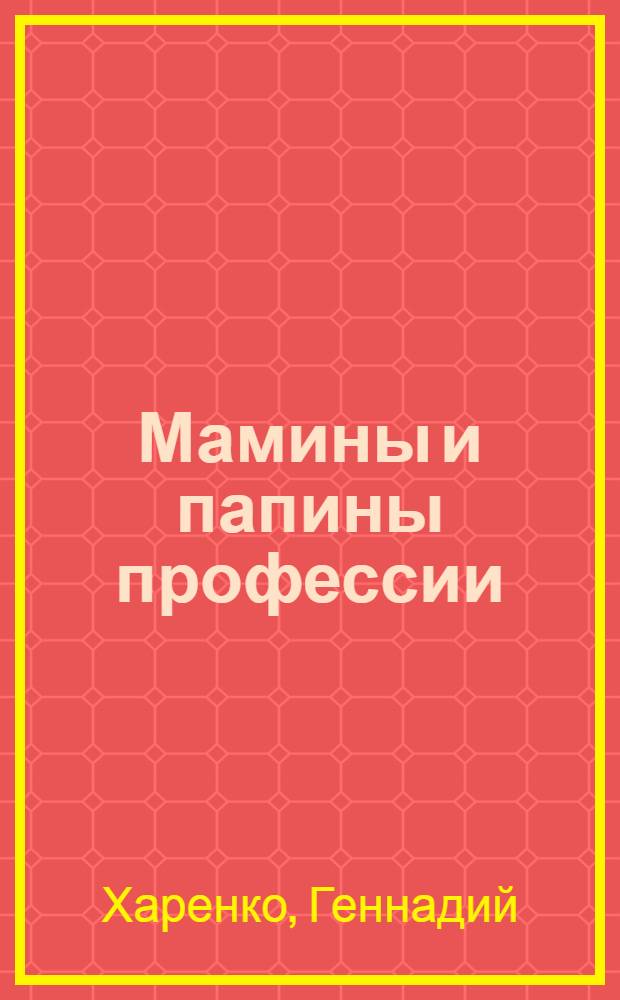 Мамины и папины профессии : стихи Г. Харенко, К. Ткаченко : для чтения взрослыми детям