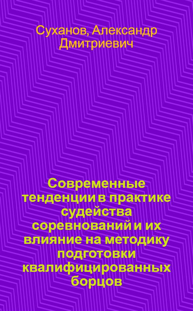 Современные тенденции в практике судейства соревнований и их влияние на методику подготовки квалифицированных борцов : автореферат диссертации на соискание ученой степени к.п.н. : специальность 13.00.04