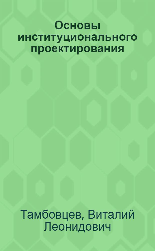 Основы институционального проектирования : учебное пособие : для студентов высших учебных заведений, обучающихся по экономическим специальностям