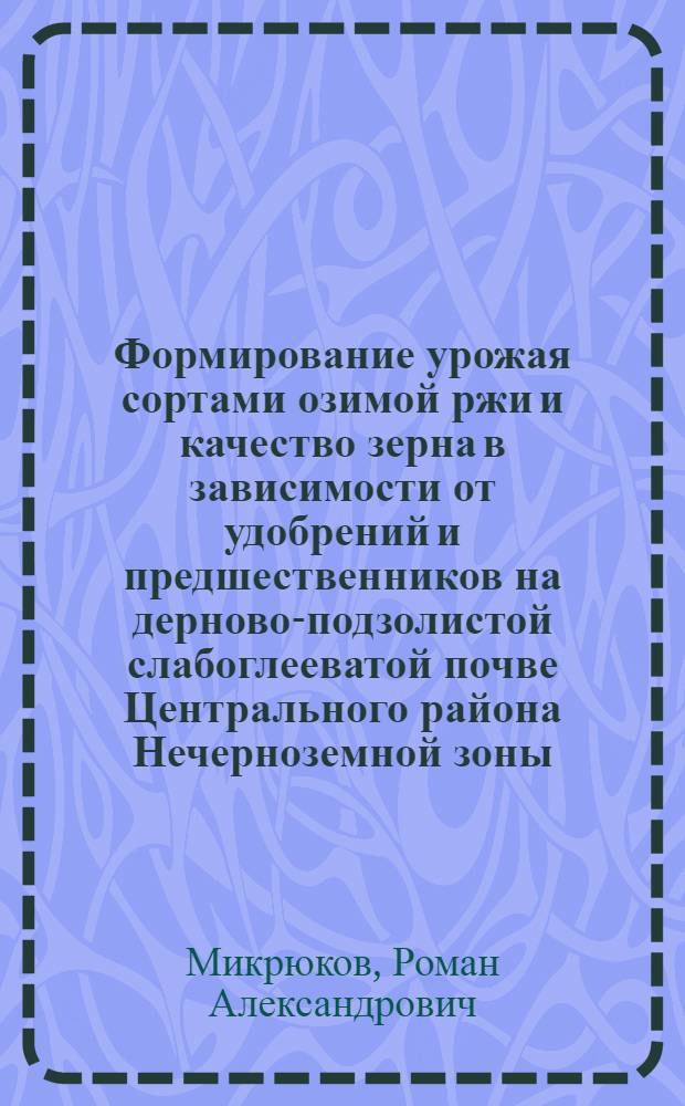 Формирование урожая сортами озимой ржи и качество зерна в зависимости от удобрений и предшественников на дерново-подзолистой слабоглееватой почве Центрального района Нечерноземной зоны : автореф. дис. на соиск. учен. степ. канд. с.-х. наук : специальность 06.01.09 <Растениеводство>