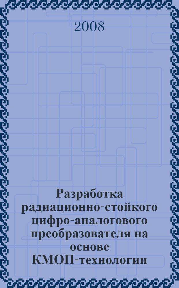Разработка радиационно-стойкого цифро-аналогового преобразователя на основе КМОП-технологии : автореф. дис. на соиск. учен. степ. канд. техн. наук : специальность 05.27.01 <Твердотел. электроника, радиоэлектрон. компоненты, микро- и наноэлектроника на квантовых эффектах>