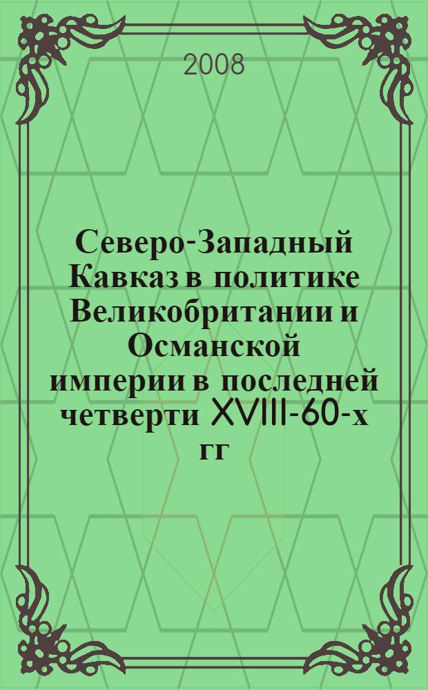 Северо-Западный Кавказ в политике Великобритании и Османской империи в последней четверти XVIII-60-х гг. XIX вв. : автореф. дис. на соиск. учен. степ. д-ра ист. наук : специальность 07.00.03 <Всеобщ. история>
