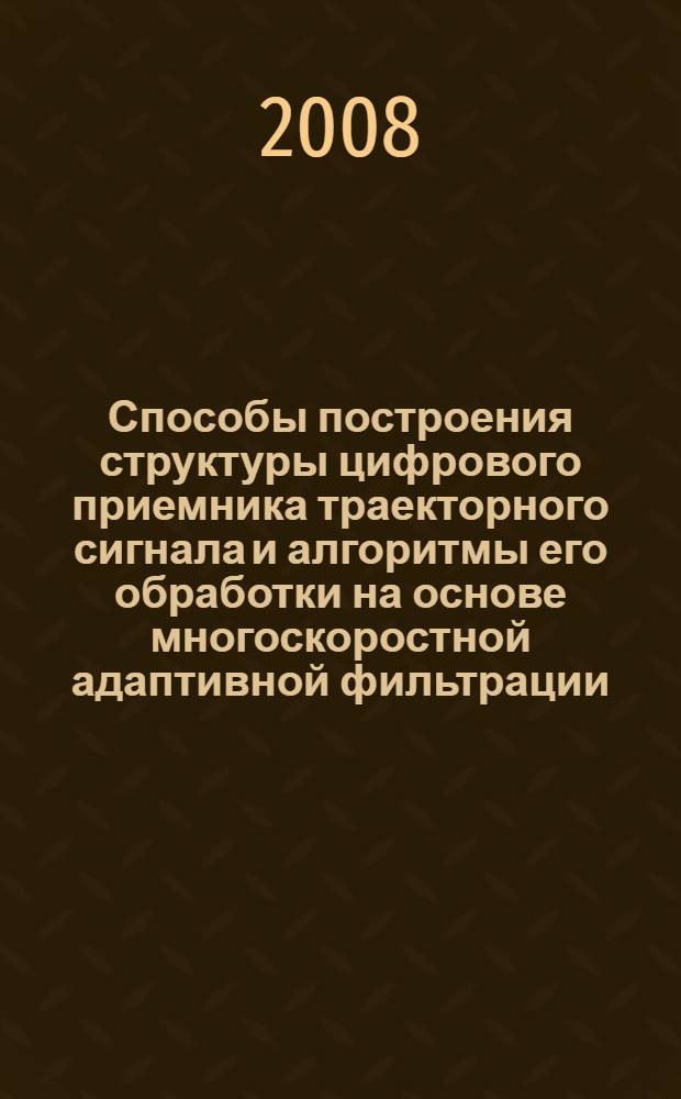 Способы построения структуры цифрового приемника траекторного сигнала и алгоритмы его обработки на основе многоскоростной адаптивной фильтрации : автореф. дис. на соиск. учен. степ. канд. техн. наук : специальность 05.12.04 <Радиотехника, в том числе системы и устройства радионавигации, радиолокации и телевидения> : специальность 05.12.14 <Радиолокация и радионавигация>