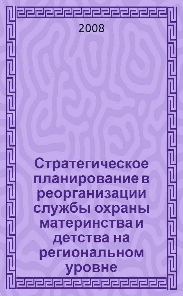 Стратегическое планирование в реорганизации службы охраны материнства и детства на региональном уровне : автореф. дис. на соиск. учен. степ. д-ра мед. наук : специальность 14.00.33 <Обществ. здоровье и здравоохранение>