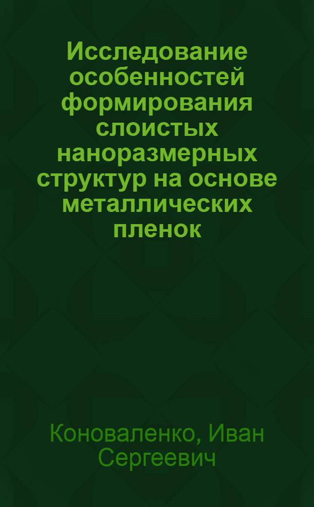 Исследование особенностей формирования слоистых наноразмерных структур на основе металлических пленок : автореф. дис. на соиск. учен. степ. канд. физ.-мат. наук : специальность 01.04.07 <Физика конденсир. состояния> : специальность 01.02.04 <Механика деформируемого твердого тела>