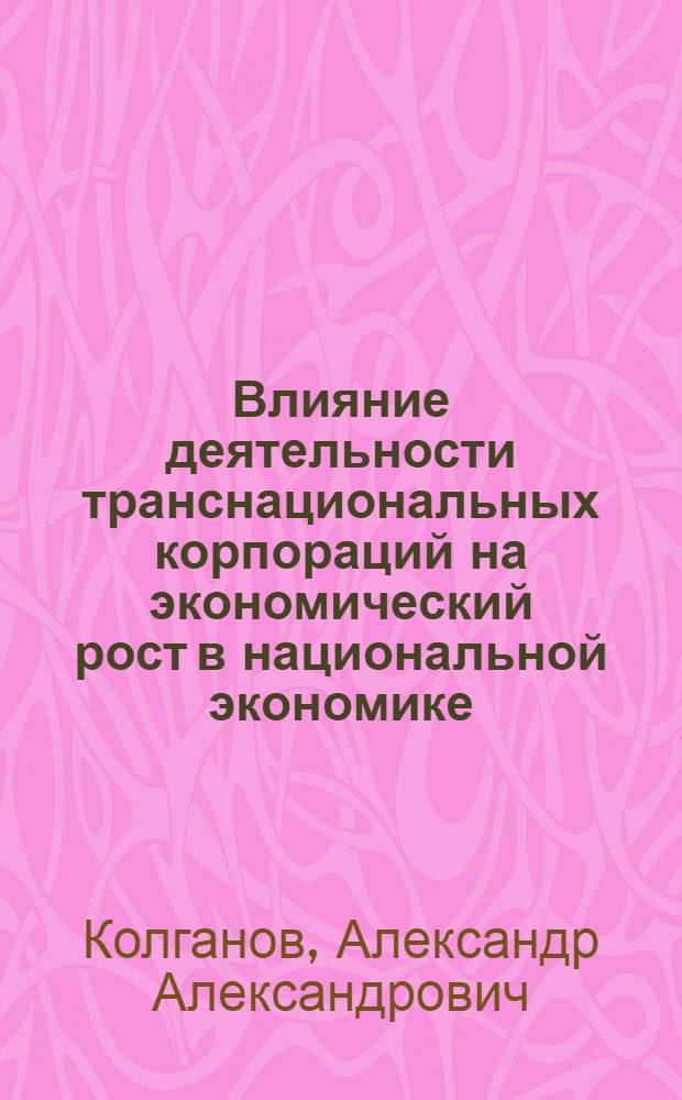 Влияние деятельности транснациональных корпораций на экономический рост в национальной экономике : автореф. дис. на соиск. учен. степ. канд. экон. наук : специальность 08.00.05 <Экономика и упр. нар. хоз-вом> : специальность 08.00.14 <Мировая экономика>