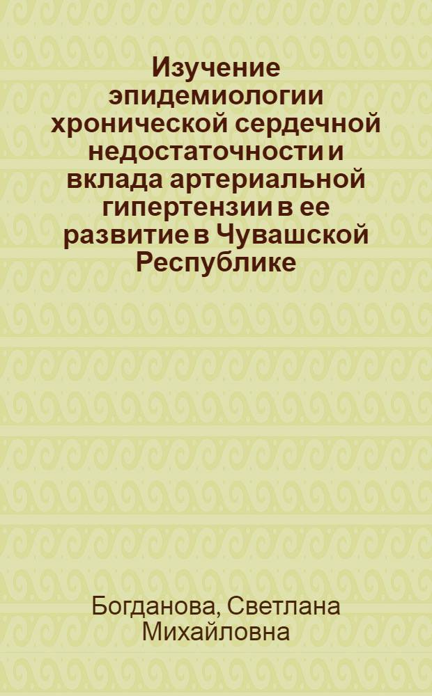Изучение эпидемиологии хронической сердечной недостаточности и вклада артериальной гипертензии в ее развитие в Чувашской Республике : автореф. дис. на соиск. учен. степ. канд. мед. наук : специальность 14.00.06 <Кардиология>
