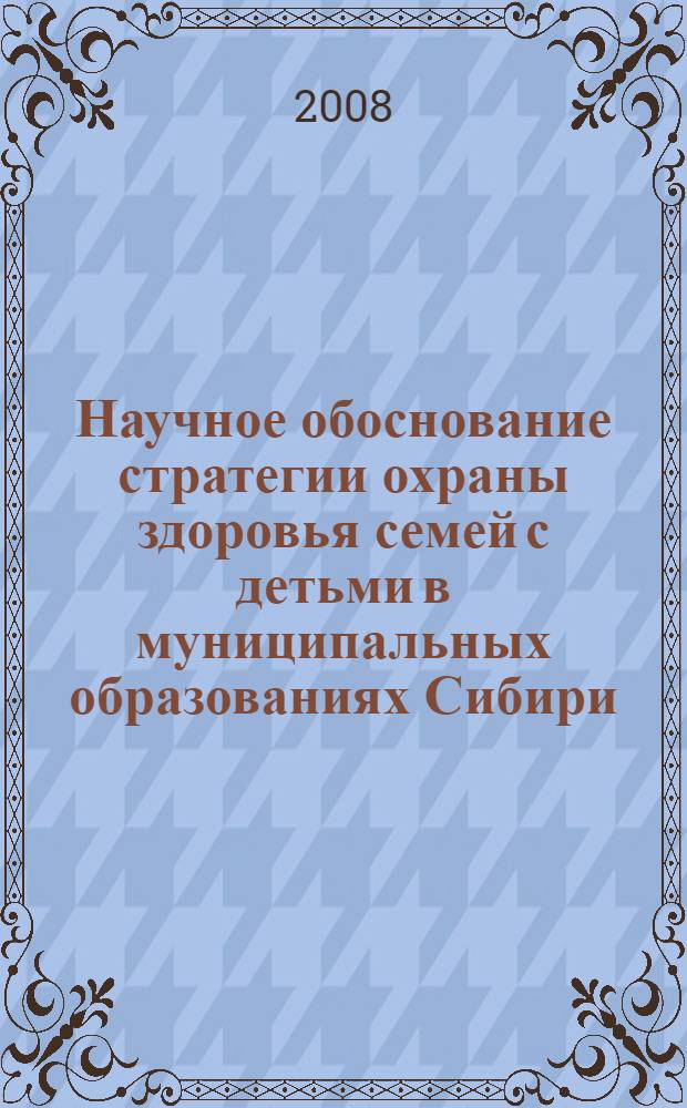 Научное обоснование стратегии охраны здоровья семей с детьми в муниципальных образованиях Сибири : автореф. дис. на соиск. учен. степ. д-ра мед. наук : специальность 14.00.33 <Обществ. здоровье и здравоохранение>