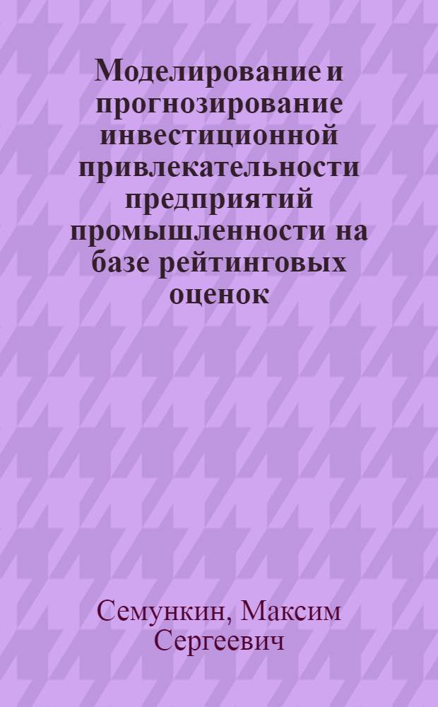 Моделирование и прогнозирование инвестиционной привлекательности предприятий промышленности на базе рейтинговых оценок : автореф. дис. на соиск. учен. степ. канд. экон. наук : специальность 08.00.05 <Экономика и упр. нар. хоз-вом>