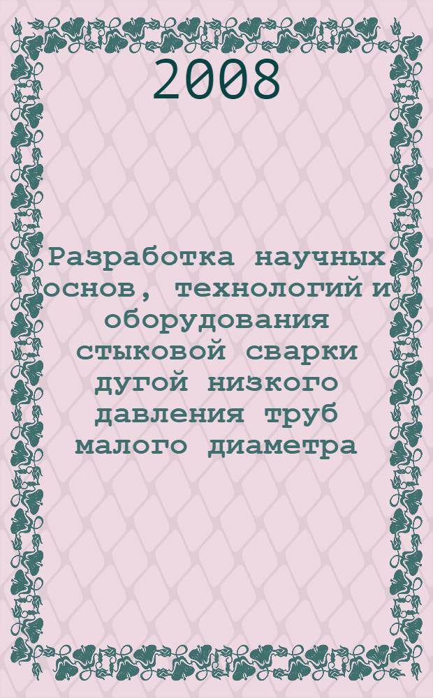 Разработка научных основ, технологий и оборудования стыковой сварки дугой низкого давления труб малого диаметра : автореф. дис. на соиск. учен. степ. д-ра техн. наук : специальность 05.03.06 <Технологии и машины свароч. пр-ва>