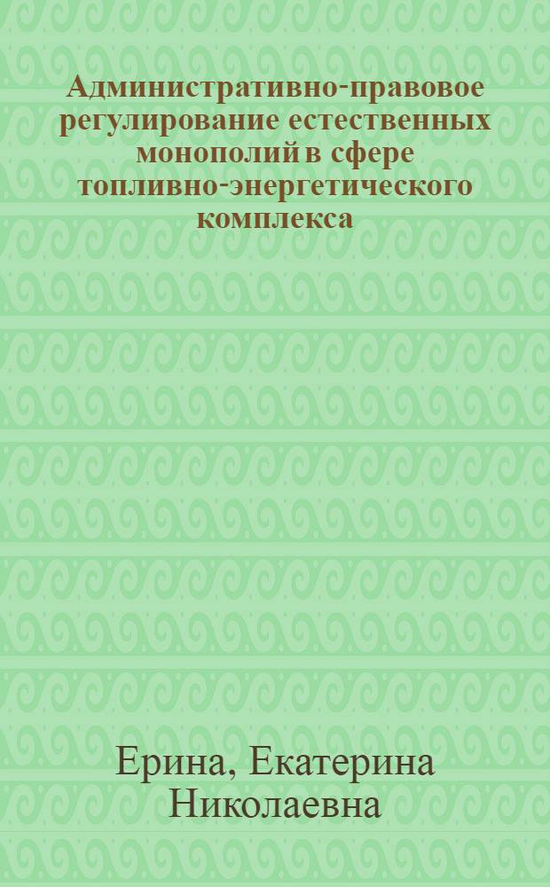 Административно-правовое регулирование естественных монополий в сфере топливно-энергетического комплекса : автореф. дис. на соиск. учен. степ. канд. юрид. наук : специальность 12.00.14 <Адм. право, финансовое право, информ. право>