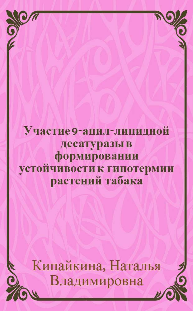 Участие 9-ацил-липидной десатуразы в формировании устойчивости к гипотермии растений табака, трансформированных геном Desc из Synechococcus Vulcanus : автореф. дис. на соиск. учен. степ. канд. б. наук : специальность 03.00.12 <физиология и биохимия растений>