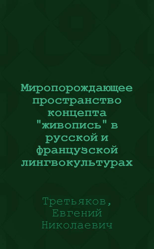 Миропорождающее пространство концепта "живопись" в русской и французской лингвокультурах = Espace créatif du concept "peinture" appartenant á des cultures linguistiques diverses