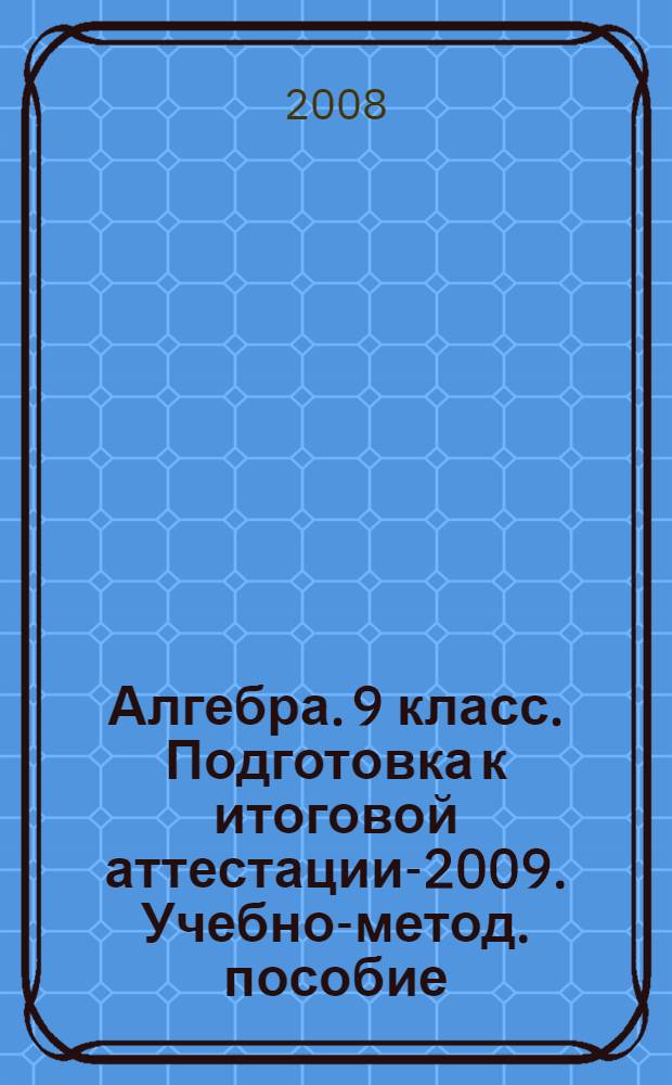 Алгебра. 9 класс. Подготовка к итоговой аттестации-2009. Учебно-метод. пособие