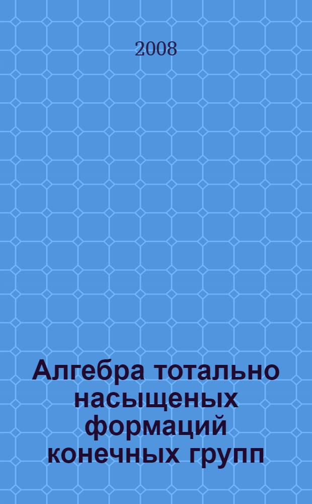 Алгебра тотально насыщеных формаций конечных групп : автореферат диссертации на соискание ученой степени д.ф.-м.н. : специальность 01.01.06