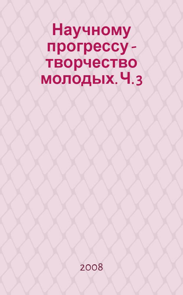 Научному прогрессу - творчество молодых. Ч. 3
