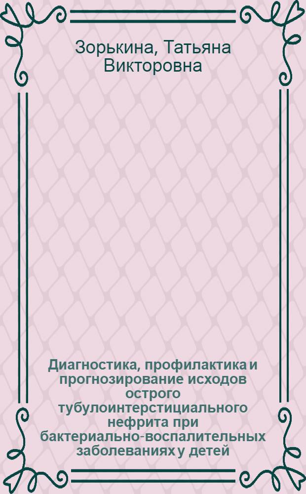 Диагностика, профилактика и прогнозирование исходов острого тубулоинтерстициального нефрита при бактериально-воспалительных заболеваниях у детей : автореферат диссертации на соискание ученой степени к.м.н. : специальность 14.00.09