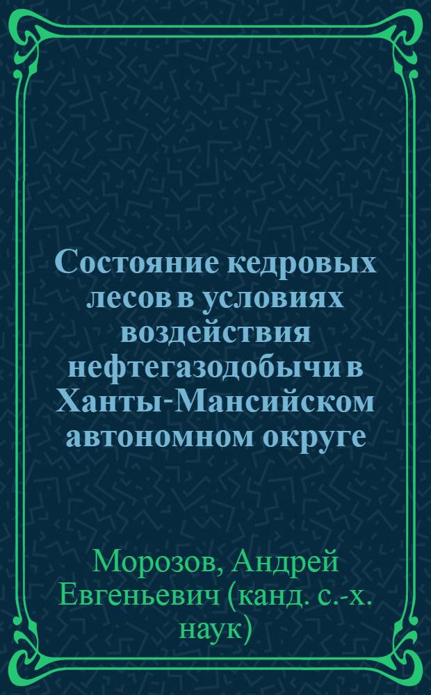 Состояние кедровых лесов в условиях воздействия нефтегазодобычи в Ханты-Мансийском автономном округе : автореферат диссертации на соискание ученой степени к.с.-х.н. : специальность 06.03.03